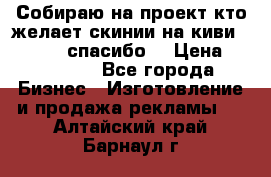 Собираю на проект кто желает скинии на киви 373541697 спасибо  › Цена ­ 1-10000 - Все города Бизнес » Изготовление и продажа рекламы   . Алтайский край,Барнаул г.